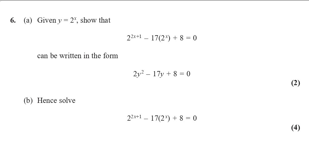 Given-y-=-2^x;-show-that--2^{x+1}---17(2^x)-+-8-=-0--can-be-written-in-the-form--2y^2---17y-+-8-=-0--(b)-Hence-solve--2^{x+1}---17(2^x)-+-8-=-0-Edexcel-A-Level Maths Pure-Question 7-2017-Paper 1.png